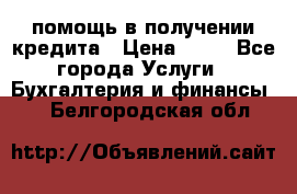 помощь в получении кредита › Цена ­ 10 - Все города Услуги » Бухгалтерия и финансы   . Белгородская обл.